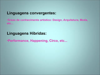Linguagens convergentes:
•Áreas de conhecimento artístico: Design, Arquitetura, Moda,
etc...
Linguagens Híbridas:
•Performance, Happening, Circo, etc...
 