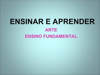 ENSINAR E APRENDER
ARTE
ENSINO FUNDAMENTAL
 