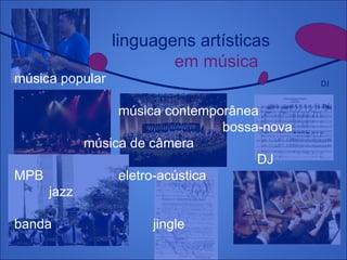 linguagens artísticas
em música
DJ
música popular
música contemporânea
bossa-nova
música de câmera
DJ
MPB eletro-acústica
jazz
banda jingle
 