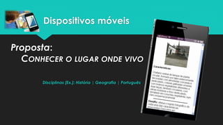 Proposta:
CONHECER O LUGAR ONDE VIVO
Disciplinas [Ex.]: História | Geografia | Português
Dispositivos móveis
 