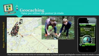 Optar por utilizar um geotour já criado
Mapa1:‘DaOliveiraàPenhaII’
www.geocaching.com
Para encontrar esta cache torna-se necessário visitar 15 locais (pontos privilegiados numa visita de estudo a esta
Geocaching
 
