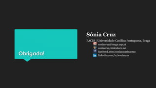 Obrigada!
Sónia Cruz
FACIS | Universidade Católica Portuguesa, Braga
soniacruz@braga.ucp.pt
soniacruz/slideshare.net
facebook.com/soniacatarinacruz
linkedin.com/in/soniacruz
 
