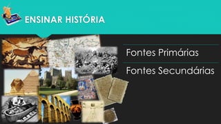 ENSINAR HISTÓRIA
Fontes Primárias
Fontes Secundárias
 