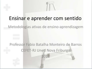 Ensinar e aprender com sentido
Metodologias ativas de ensino-aprendizagem



Professor Fabio Batalha Monteiro de Barros
       CEFET-RJ Uned Nova Friburgo
                   2011
 