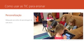 Como usar as TIC para ensinar
Personalização
Adequação aos estilos de aprendizagem de
cada aluno.
http://www.flickr.com/photos/kathycassidy/8391292228
 