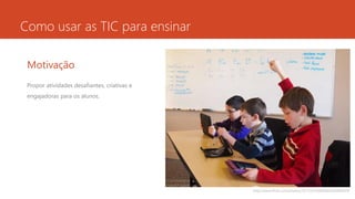 Como usar as TIC para ensinar
Motivação
Propor atividades desafiantes, criativas e
engajadoras para os alunos.
http://www.flickr.com/photos/56155476@N08/6660098369
 