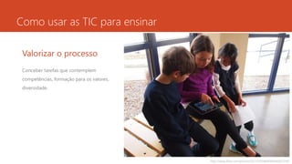 Como usar as TIC para ensinar
Valorizar o processo
Conceber tarefas que contemplem
competências, formação para os valores,
diversidade.
http://www.flickr.com/photos/56155476@N08/6660072561
 