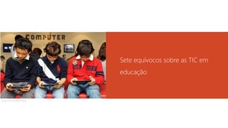 Sete equívocos sobre as TIC em
educação
https://flic.kr/p/drVM28
 