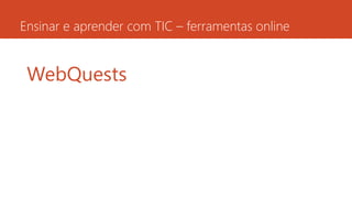 Ensinar e aprender com TIC – ferramentas online
WebQuests
 