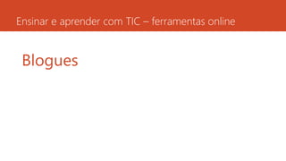 Ensinar e aprender com TIC – ferramentas online
Blogues
 