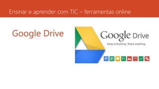 Ensinar e aprender com TIC – ferramentas online
Google Drive
 