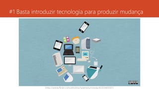 #1 Basta introduzir tecnologia para produzir mudança
http://www.flickr.com/photos/opensourceway/6555465931
 