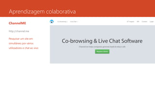 Aprendizagem colaborativa
ChannelME
http://channel.me
Pesquisar um site em
simultâneo por vários
utilizadores e chat ao vivo
 
