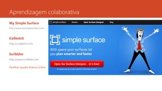 Aprendizagem colaborativa
My Simple Surface
http://www.mysimplesurface.com
CoSketch
http://cosketch.com
Scribblar
http://www.scribblar.com
Partilhar quadro branco online
 