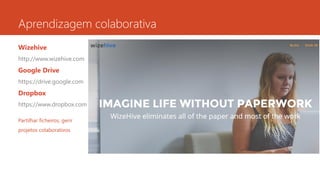 Aprendizagem colaborativa
Wizehive
http://www.wizehive.com
Google Drive
https://drive.google.com
Dropbox
https://www.dropbox.com
Partilhar ficheiros, gerir
projetos colaborativos
 