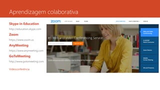 Aprendizagem colaborativa
Skype in Education
http://education.skype.com
Zoom
https://www.zoom.us
AnyMeeting
https://www.anymeeting.com
GoToMeeting
http://www.gotomeeting.com
Videoconferência
 