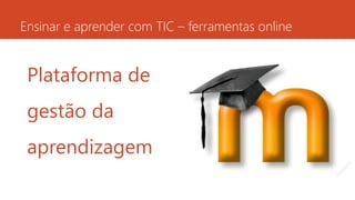 Ensinar e aprender com TIC – ferramentas online
Plataforma de
gestão da
aprendizagem
 