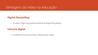 Vantagens do vídeo na educação
Digital Storytelling
• O vídeo é hoje a principal ferramenta de Digital Storytelling.
Literacia digital
• Excelente forma de promover a literacia dos média.
 