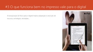 #3 O que funciona bem no impresso vale para o digital
A transposição do físico para o digital implica adaptação e (re)crição de
recursos, estratégias, atividades...
 