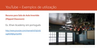 Recurso para Sala de Aula Invertida
(Flipped Classroom)
Ex. Khan Academy em português
http://www.youtube.com/channel/UCXj2oSz
wg6G0iBjKg33joMQ
http://www.flickr.com/photos/sergiu_bacioiu/4390690948
YouTube – Exemplos de utilização
 