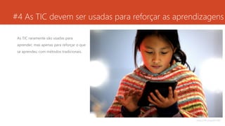 #4 As TIC devem ser usadas para reforçar as aprendizagens
As TIC raramente são usadas para
aprender, mas apenas para reforçar o que
se aprendeu com métodos tradicionais.
https://flic.kr/p/drFCW1
 
