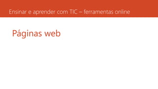 Ensinar e aprender com TIC – ferramentas online
Páginas web
 