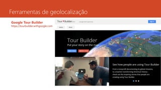 Ferramentas de geolocalização
Google Tour Builder
https://tourbuilder.withgoogle.com
 