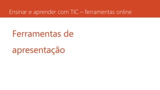 Ensinar e aprender com TIC – ferramentas online
Ferramentas de
apresentação
 