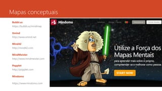 Mapas conceptuais
Bubbl.us
https://bubbl.us/mindmap
Xmind
http://www.xmind.net
Mind42
http://mind42.com
MindMeister
http://www.mindmeister.com
Popplet
http://popplet.com
Mindomo
https://www.mindomo.com
 