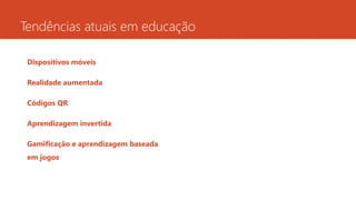 Tendências atuais em educação
Dispositivos móveis
Realidade aumentada
Códigos QR
Aprendizagem invertida
Gamificação e aprendizagem baseada
em jogos
 