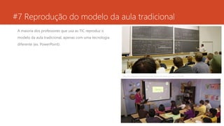 #7 Reprodução do modelo da aula tradicional
A maioria dos professores que usa as TIC reproduz o
modelo da aula tradicional, apenas com uma tecnologia
diferente (ex. PowerPoint).
http://en.wikipedia.org/wiki/Lecture#/media/File:Math_lecture_at_TKK.JPG
 