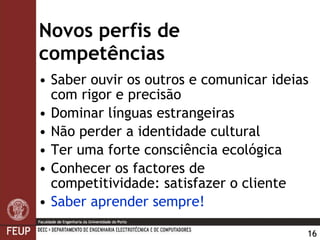 Novos perfis de competências Saber ouvir os outros e comunicar ideias com rigor e precisão Dominar línguas estrangeiras Não perder a identidade cultural Ter uma forte consciência ecológica Conhecer os factores de competitividade: satisfazer o cliente Saber aprender sempre! 