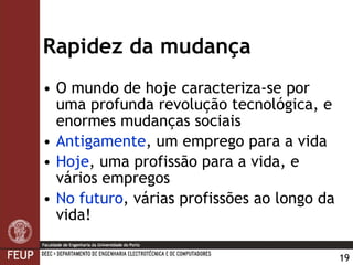 Rapidez da mudança O mundo de hoje caracteriza-se por uma profunda revolução tecnológica, e enormes mudanças sociais   Antigamente , um emprego para a vida Hoje , uma profissão para a vida, e vários empregos No futuro , várias profissões ao longo da vida! 