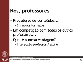 Nós, professores Produtores de conteúdos... Em novos formatos Em competição com todos os outros professores... Qual é a nossa vantagem? Interacção professor / aluno 