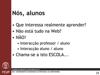 Nós, alunos Que interessa realmente aprender? Não está tudo na Web? NÃO! Interacção professor / aluno Interacção aluno / aluno Chama-se a isto ESCOLA... 