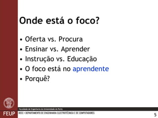 Onde está o foco? Oferta vs. Procura Ensinar vs. Aprender Instrução vs. Educação O foco está no  aprendente Porquê? 