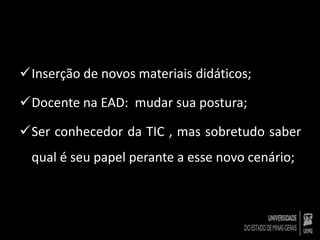 Inserção de novos materiais didáticos; 
Docente na EAD: mudar sua postura; 
Ser conhecedor da TIC , mas sobretudo saber 
qual é seu papel perante a esse novo cenário; 
 