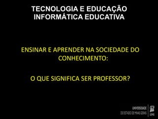 TECNOLOGIA E EDUCAÇÃO 
INFORMÁTICA EDUCATIVA 
ENSINAR E APRENDER NA SOCIEDADE DO 
CONHECIMENTO: 
O QUE SIGNIFICA SER PROFESSOR? 
 