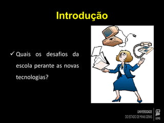 Introdução 
 Quais os desafios da 
escola perante as novas 
tecnologias? 
 