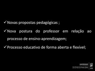 Novas propostas pedagógicas ; 
Nova postura do professor em relação ao 
processo de ensino-aprendizagem; 
Processo educativo de forma aberta e flexível; 
 