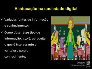 A educação na sociedade digital 
 Variadas fontes de informação 
e conhecimento; 
 Como dosar esse tipo de 
informação, isto é, aproveitar 
o que é interessante e 
vantajoso para o 
conhecimento; 
 