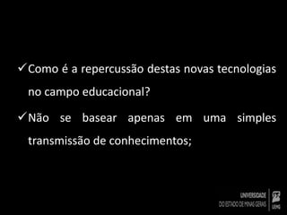 Como é a repercussão destas novas tecnologias 
no campo educacional? 
Não se basear apenas em uma simples 
transmissão de conhecimentos; 
 