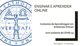 ENSINAR E APRENDER
ONLINE
Contextos de Aprendizagem em
Ambientes Virtuais
num contexto de COVID 19
José Lagarto – 21 maio 2020
 