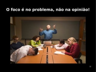 O foco é no problema, não na opinião!




                                    32
 