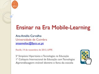 Ensinar na Era Mobile-Learning
Ana Amélia Carvalho
Universidade de Coimbra
anaameliac@fpce.uc.pt
Recife, 14 de novembro de 2013, UFPE

5ª Simpósio Hipertexto e Tecnologias na Educação
1º Colóquio Internacional de Educação com Tecnologias

Aprendizagem móvel dentro e fora da escola

 