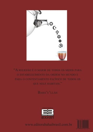 “A religião é o maior de todos os meios para
o estabelecimento da ordem no mundo e
para o contentamento pacífico de todos os
que nele habitam.”

Bahá’u’lláh

www.editorabahaibrasil.com.br

 
