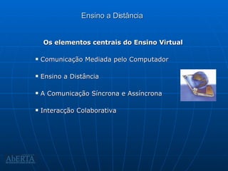 Ensino a Distância Os elementos centrais do Ensino Virtual Comunicação Mediada pelo Computador Ensino a Distância A Comunicação Síncrona e Assíncrona Interacção Colaborativa 