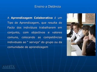 Ensino a Distância A  Aprendizagem Colaborativa  é um Tipo de Aprendizagem, que resulta do Facto dos indivíduos trabalharem em conjunto, com objectivos e valores comuns, colocando as competências individuais ao “ serviço” do grupo ou da comunidade de aprendizagem 