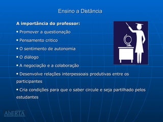 Ensino a Distância A importância do professor: Promover a questionação Pensamento critico O sentimento de autonomia O diálogo A negociação e a colaboração Desenvolve relações interpessoais produtivas entre os participantes Cria condições para que o saber circule e seja partilhado pelos estudantes 