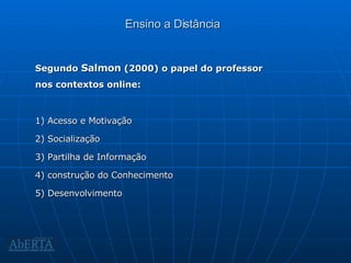 Ensino a Distância Segundo  Salmon  (2000) o papel do professor nos contextos online: 1) Acesso e Motivação 2) Socialização 3) Partilha de Informação 4) construção do Conhecimento 5) Desenvolvimento 